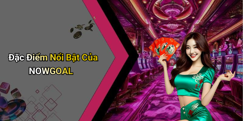 Đặc Điểm Nổi Bật Của NOWGOAL