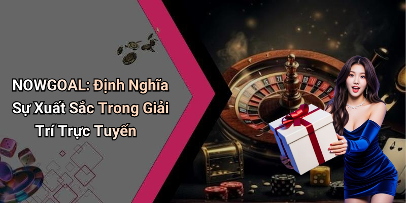 NOWGOAL: Định Nghĩa Sự Xuất Sắc Trong Giải Trí Trực Tuyến