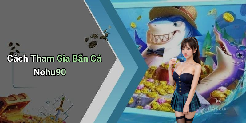 Cách Tham Gia Bắn Cá Nohu90