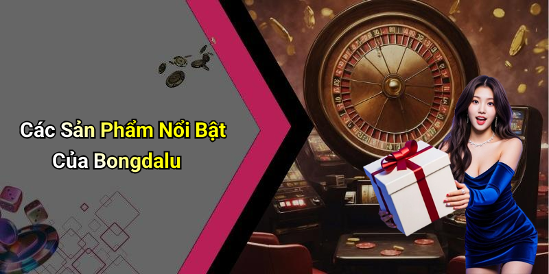 Các Sản Phẩm Nổi Bật Của Bongdalu