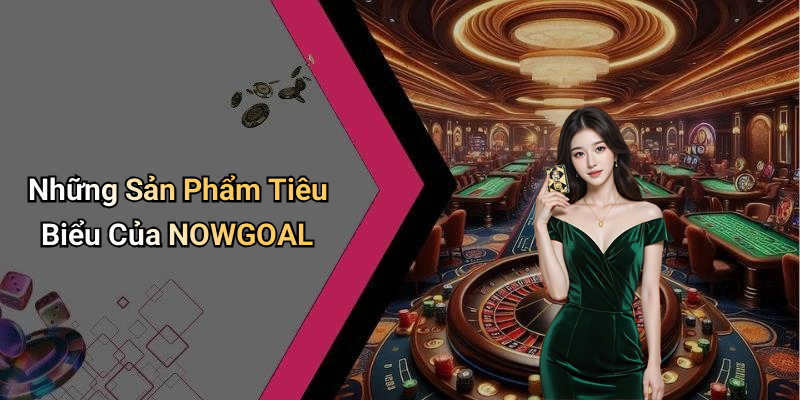 Những Sản Phẩm Tiêu Biểu Của NOWGOAL