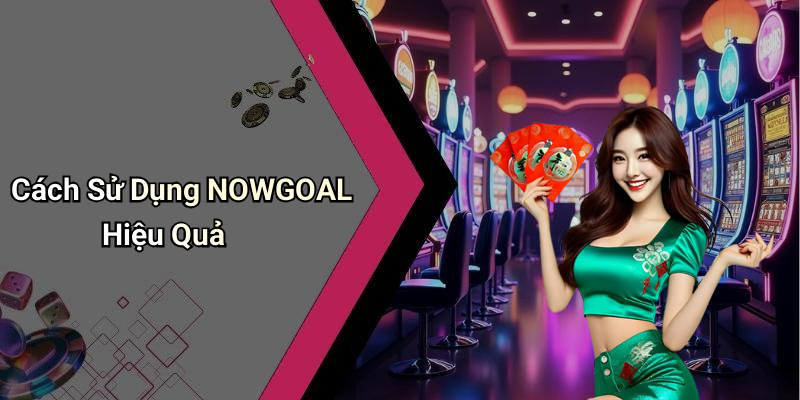Cách Sử Dụng NOWGOAL Hiệu Quả