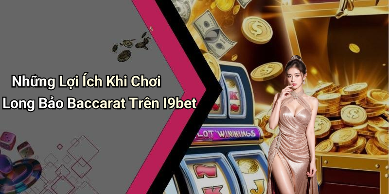 Những Lợi Ích Khi Chơi Long Bảo Baccarat Trên I9bet
